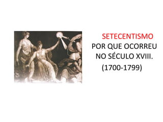 SETECENTISMO
POR QUE OCORREU
NO SÉCULO XVIII.
(1700-1799)
 