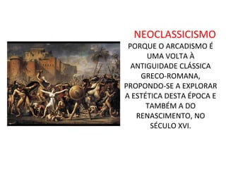 NEOCLASSICISMO
PORQUE O ARCADISMO É
UMA VOLTA À
ANTIGUIDADE CLÁSSICA
GRECO-ROMANA,
PROPONDO-SE A EXPLORAR
A ESTÉTICA DESTA ÉPOCA E
TAMBÉM A DO
RENASCIMENTO, NO
SÉCULO XVI.
 