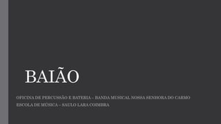 BAIÃO
OFICINA DE PERCUSSÃO E BATERIA – BANDA MUSICAL NOSSA SENHORA DO CARMO
ESCOLA DE MÚSICA – SAULO LARA COIMBRA
 