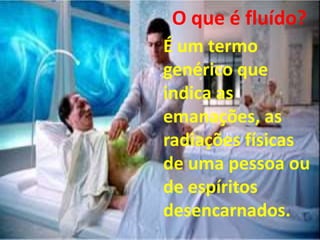 É um termo
genérico que
indica as
emanações, as
radiações físicas
de uma pessoa ou
de espíritos
desencarnados.
O que é fluído?
 