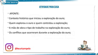 o APONTE:
- Contexto histórico que iniciou a exploração do ouro;
- Quem explorou o ouro e quem controlou a exploração;
- A mão de obra e tipo de trabalho na exploração do ouro;
- Os conflitos que ocorreram durante a exploração do ouro;
@keuricampelo
24
 