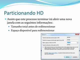 Particionando HD
 Assim que este processo terminar irá abrir uma nova
janela com as seguintes informações:
 Tamanho total antes de redimensionar
 Espaço disponível para redimensionar
 