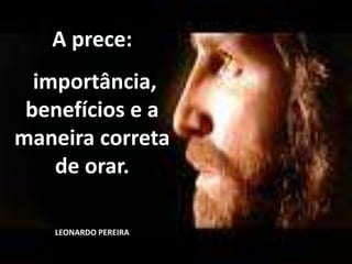 A prece:
importância,
benefícios e a
maneira correta
de orar.
LEONARDO PEREIRA
 