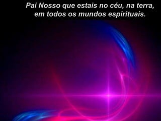 Pai Nosso que estais no céu, na terra,
em todos os mundos espirituais.
 