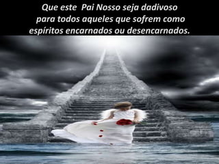 Que este Pai Nosso seja dadivoso
para todos aqueles que sofrem como
espíritos encarnados ou desencarnados.
 