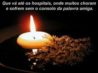 Que vá até os hospitais, onde muitos choram
e sofrem sem o consolo da palavra amiga.
 