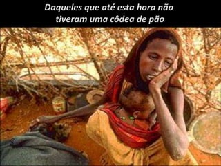 Daqueles que até esta hora não
tiveram uma côdea de pão
 
