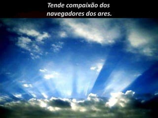 Tende compaixão dos
navegadores dos ares.
 