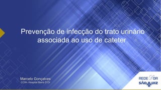 Prevenção de infecção do trato urinário
associada ao uso de cateter
Marcelo GonçalvesMarcelo Gonçalves
CCIH- Hospital Barra D’OrCCIH- Hospital Barra D’Or
 