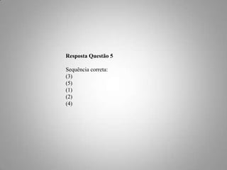 Resposta Questão 5
Sequência correta:
(3)
(5)
(1)
(2)
(4)

 