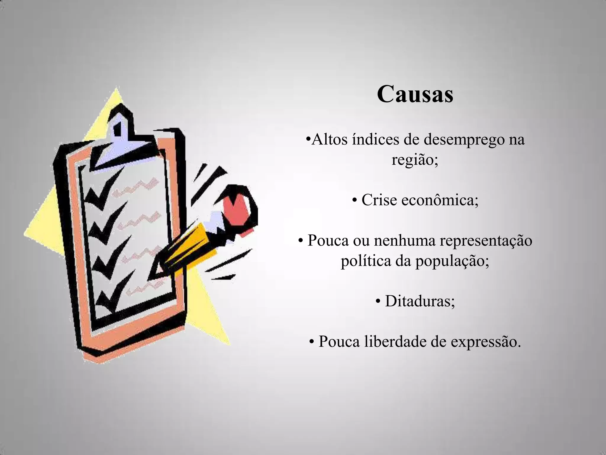 Causas
•Altos índices de desemprego na
região;
• Crise econômica;
• Pouca ou nenhuma representação
política da população;
• Ditaduras;
• Pouca liberdade de expressão.

 