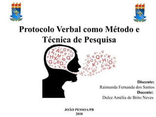JOÃO PESSOA/PB
2018
Discente:
Raimunda Fernanda dos Santos
Docente:
Dulce Amélia de Brito Neves
Protocolo Verbal como Método e
Técnica de Pesquisa
 