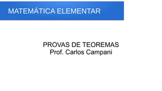 MATEMÁTICA ELEMENTAR
PROVAS DE TEOREMAS
Prof. Carlos Campani
 