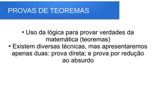 PROVAS DE TEOREMAS
●
Uso da lógica para provar verdades da
matemática (teoremas)
●
Existem diversas técnicas, mas apresentaremos
apenas duas: prova direta; e prova por redução
ao absurdo
 