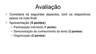 Avaliação
• Considera os seguintes aspectos, com os respectivos
pesos na nota final:
• Apresentação (5 pontos)
– Participação individual (1 ponto)
– Demonstração de conhecimento do tema (2 pontos)
– Organização (2 pontos)
 
