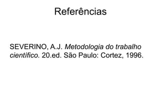 Referências
SEVERINO, A.J. Metodologia do trabalho
científico. 20.ed. São Paulo: Cortez, 1996.
 