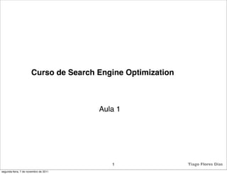 Curso de Search Engine Optimization



                                       Aula 1




                                          1                 Tiago Flores Dias
segunda-feira, 7 de novembro de 2011
 