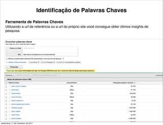 Identiﬁcação de Palavras Chaves
    Ferramenta de Palavras Chaves
    Utilizando a url de referência ou a url do próprio site você consegue obter ótimos insights de
    pesquisa




                                                     12                                  Tiago Flores Dias
sexta-feira, 11 de novembro de 2011
 