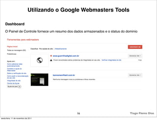 Utilizando o Google Webmasters Tools

    Dashboard
    O Painel de Controle fornece um resumo dos dados armazenados e o status do dominio




                                                16                               Tiago Flores Dias
sexta-feira, 11 de novembro de 2011
 