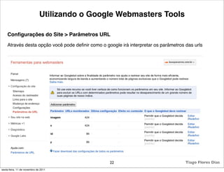 Utilizando o Google Webmasters Tools

    Conﬁgurações do Site > Parâmetros URL
    Através desta opção você pode deﬁnir como o google irá interpretar os parâmetros das urls




                                                  22                                 Tiago Flores Dias
sexta-feira, 11 de novembro de 2011
 