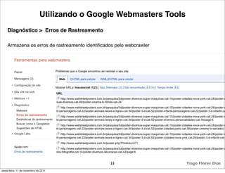 Utilizando o Google Webmasters Tools
    Diagnóstico > Erros de Rastreamento

    Armazena os erros de rastreamento identiﬁcados pelo webcrawler




                                                33                   Tiago Flores Dias
sexta-feira, 11 de novembro de 2011
 