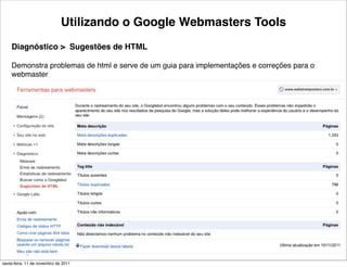 Utilizando o Google Webmasters Tools
    Diagnóstico > Sugestões de HTML

    Demonstra problemas de html e serve de um guia para implementações e correções para o
    webmaster




                                                36                               Tiago Flores Dias
sexta-feira, 11 de novembro de 2011
 