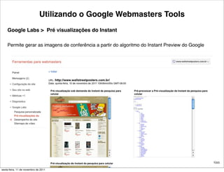 Utilizando o Google Webmasters Tools
    Google Labs > Pré visualizações do Instant

    Permite gerar as imagens de conferência a partir do algoritmo do Instant Preview do Google




                                                  38                                 Tiago Flores Dias
sexta-feira, 11 de novembro de 2011
 