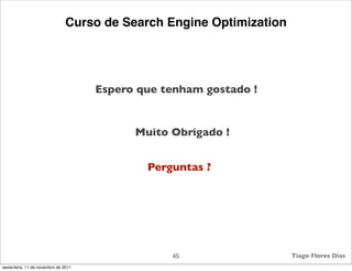 Curso de Search Engine Optimization




                                      Espero que tenham gostado !


                                            Muito Obrigado !


                                              Perguntas ?




                                                  45                  Tiago Flores Dias
sexta-feira, 11 de novembro de 2011
 