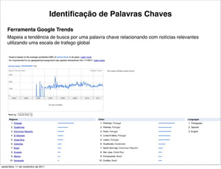 Identiﬁcação de Palavras Chaves
    Ferramenta Google Trends
    Mapeia a tendência de busca por uma palavra chave relacionando com notícias relevantes
    utilizando uma escala de trafego global




                                                     7                            Tiago Flores Dias
sexta-feira, 11 de novembro de 2011
 