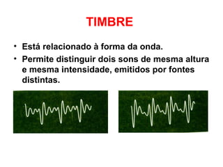 TIMBRE
• Está relacionado à forma da onda.
• Permite distinguir dois sons de mesma altura
e mesma intensidade, emitidos por fontes
distintas.
 