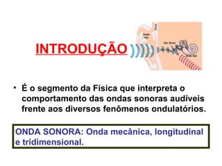 INTRODUÇÃO
• É o segmento da Física que interpreta o
comportamento das ondas sonoras audíveis
frente aos diversos fenômenos ondulatórios.
ONDA SONORA: Onda mecânica, longitudinal
e tridimensional.
 