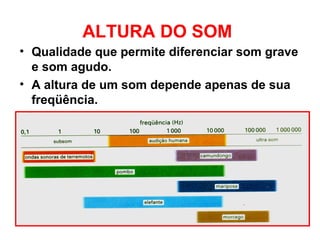 ALTURA DO SOM
• Qualidade que permite diferenciar som grave
e som agudo.
• A altura de um som depende apenas de sua
freqüência.
 