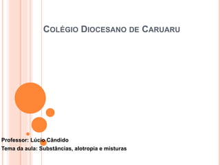 COLÉGIO DIOCESANO DE CARUARU
Professor: Lúcio Cândido
Tema da aula: Substâncias, alotropia e misturas
 