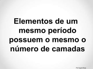 Prof. Augusto Sérgio
Elementos de um
mesmo período
possuem o mesmo o
número de camadas
 