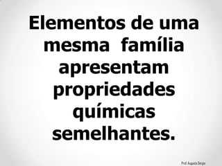 Prof. Augusto Sérgio
Elementos de uma
mesma família
apresentam
propriedades
químicas
semelhantes.
 