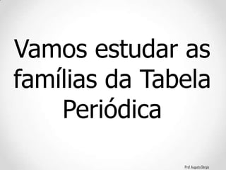 Prof. Augusto Sérgio
Vamos estudar as
famílias da Tabela
Periódica
 