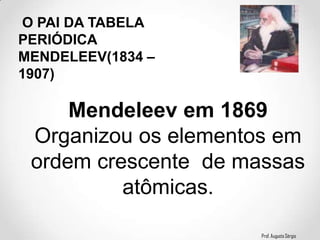 Prof. Augusto Sérgio
O PAI DA TABELA
PERIÓDICA
MENDELEEV(1834 –
1907)
Mendeleev em 1869
Organizou os elementos em
ordem crescente de massas
atômicas.
 