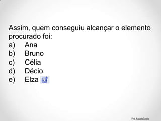 Prof. Augusto Sérgio
Assim, quem conseguiu alcançar o elemento
procurado foi:
a) Ana
b) Bruno
c) Célia
d) Décio
e) Elza
 