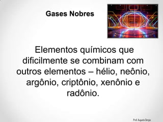 Prof. Augusto Sérgio
Gases Nobres
Elementos químicos que
dificilmente se combinam com
outros elementos – hélio, neônio,
argônio, criptônio, xenônio e
radônio.
 