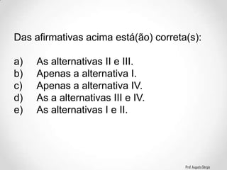 Prof. Augusto Sérgio
Das afirmativas acima está(ão) correta(s):
a) As alternativas II e III.
b) Apenas a alternativa I.
c) Apenas a alternativa IV.
d) As a alternativas III e IV.
e) As alternativas I e II.
 