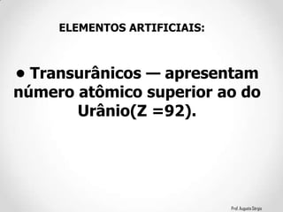 Prof. Augusto Sérgio
• Transurânicos — apresentam
número atômico superior ao do
Urânio(Z =92).
ELEMENTOS ARTIFICIAIS:
 