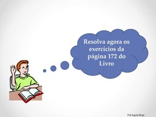 Prof. Augusto Sérgio
Resolva agora os
exercícios da
página 172 do
Livro
 