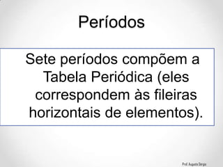 Prof. Augusto Sérgio
Sete períodos compõem a
Tabela Periódica (eles
correspondem às fileiras
horizontais de elementos).
Períodos
 
