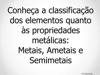 Prof. Augusto Sérgio
Conheça a classificação
dos elementos quanto
às propriedades
metálicas:
Metais, Ametais e
Semimetais
 