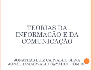 TEORIAS DA INFORMAÇÃO E DA COMUNICAÇÃO JONATHAS LUIZ CARVALHO SILVA [email_address] 