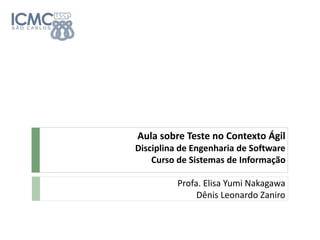 Aula sobre Teste no Contexto Ágil
Disciplina de Engenharia de Software
Curso de Sistemas de Informação
Profa. Elisa Yumi Nakagawa
Dênis Leonardo Zaniro
 