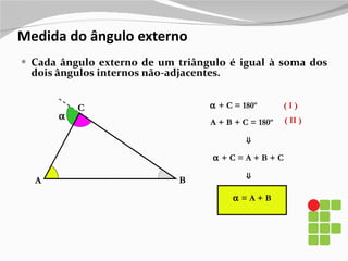 Medida do ângulo externo Cada ângulo externo de um triângulo é igual à soma dos dois ângulos internos não-adjacentes.  A C B    + C = 180º A + B + C = 180º ( I ) ( II ) ⇒    + C = A + B + C ⇒    = A + B 
