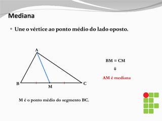 Mediana Une o vértice ao ponto médio do lado oposto. B A C M AM é mediana BM = CM ⇒ M é o ponto médio do segmento BC. 