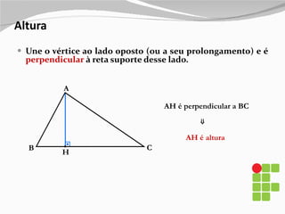 Altura Une o vértice ao lado oposto (ou a seu prolongamento) e é  perpendicular  à reta suporte desse lado. B A C H AH é altura AH é perpendicular a BC ⇒ 