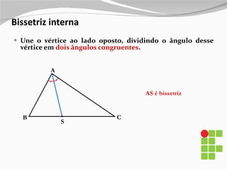 Bissetriz interna Une o vértice ao lado oposto, dividindo o ângulo desse vértice em  dois ângulos congruentes . B A C S AS é bissetriz 